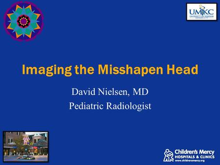 Imaging the Misshapen Head David Nielsen, MD Pediatric Radiologist.