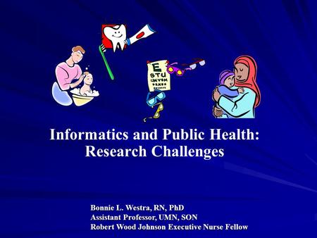 Informatics and Public Health: Research Challenges Bonnie L. Westra, RN, PhD Assistant Professor, UMN, SON Robert Wood Johnson Executive Nurse Fellow.