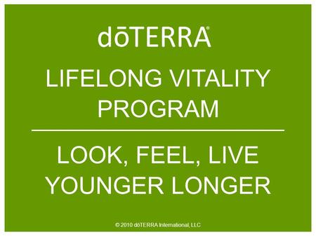 LIFELONG VITALITY PROGRAM LOOK, FEEL, LIVE YOUNGER LONGER © 2010 dōTERRA International, LLC.