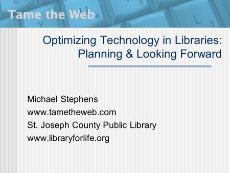 Optimizing Technology in Libraries: Planning & Looking Forward Michael Stephens www.tametheweb.com St. Joseph County Public Library www.libraryforlife.org.