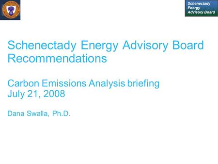 Schenectady Energy Advisory Board Schenectady Energy Advisory Board Recommendations Carbon Emissions Analysis briefing July 21, 2008 Dana Swalla, Ph.D.