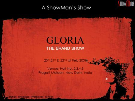 Dubai – Singapore – Philippines - London GLORIA THE BRAND SHOW 20 th,21 st & 22 nd of Feb 2009 Venue: Hall No: 2,3,4,5 Pragati Maidan, New Delhi, India.