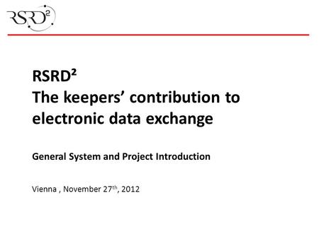 RSRD² The keepers’ contribution to electronic data exchange General System and Project Introduction Vienna , November 27th, 2012 General: text are too.