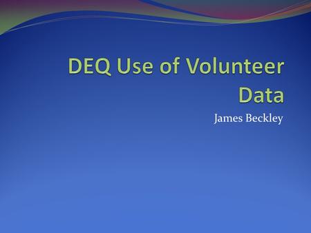 James Beckley. Virginia and DEQ Virginia has > 52,255 miles of rivers and streams 116,364 acres of significant lakes and reservoirs 2,684 square miles.