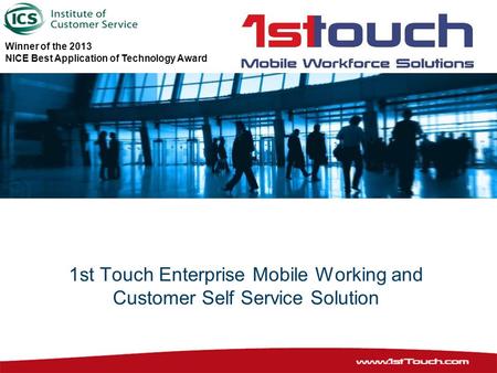 1st Touch Enterprise Mobile Working and Customer Self Service Solution Winner of the 2013 NICE Best Application of Technology Award.