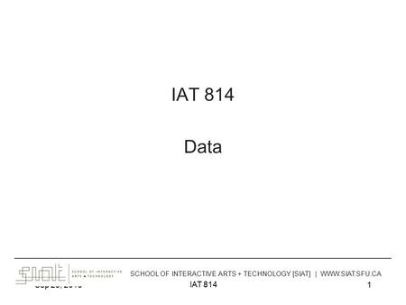 Sep 23, 2013 IAT 814 1 Data ______________________________________________________________________________________ SCHOOL OF INTERACTIVE ARTS + TECHNOLOGY.