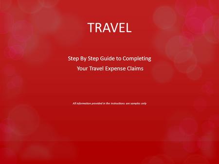 TRAVEL Step By Step Guide to Completing Your Travel Expense Claims All information provided in the instructions are samples only.