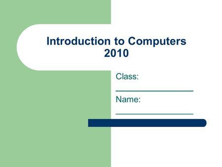 Introduction to Computers 2010 Class: ________________ Name: ________________.