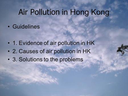 Air Pollution in Hong Kong Guidelines 1. Evidence of air pollution in HK 2. Causes of air pollution in HK 3. Solutions to the problems.