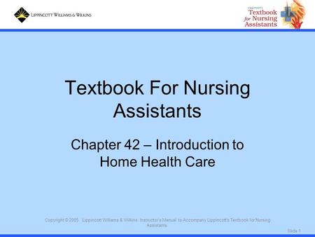 Slide 1 Copyright © 2005. Lippincott Williams & Wilkins. Instructor's Manual to Accompany Lippincott's Textbook for Nursing Assistants. Textbook For Nursing.