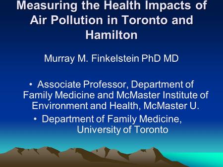 Measuring the Health Impacts of Air Pollution in Toronto and Hamilton Murray M. Finkelstein PhD MD Associate Professor, Department of Family Medicine and.