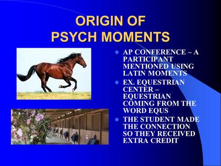 ORIGIN OF PSYCH MOMENTS AP CONFERENCE – A PARTICIPANT MENTIONED USING LATIN MOMENTS EX. EQUESTRIAN CENTER – EQUESTRIAN COMING FROM THE WORD EQUS THE STUDENT.