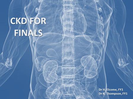 CKD FOR FINALS Dr H. Elcome, FY1 Dr K. Thompson, FY1.