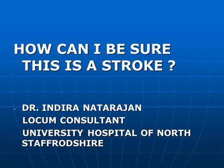 HOW CAN I BE SURE THIS IS A STROKE ? - DR. INDIRA NATARAJAN LOCUM CONSULTANT LOCUM CONSULTANT UNIVERSITY HOSPITAL OF NORTH STAFFRODSHIRE UNIVERSITY HOSPITAL.