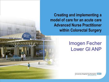 Creating and implementing a model of care for an acute care Advanced Nurse Practitioner within Colorectal Surgery Imogen Fecher Lower GI ANP.