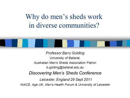 Why do men’s sheds work in diverse communities? Professor Barry Golding University of Ballarat, Australian Men’s Sheds Association Patron