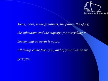 Yours, Lord, is the greatness, the power, the glory, the splendour and the majesty; for everything in heaven and on earth is yours. All things come from.