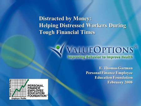 Distracted by Money: Helping Distressed Workers During Tough Financial Times E. Thomas Garman Personal Finance Employee Education Foundation February 2008.