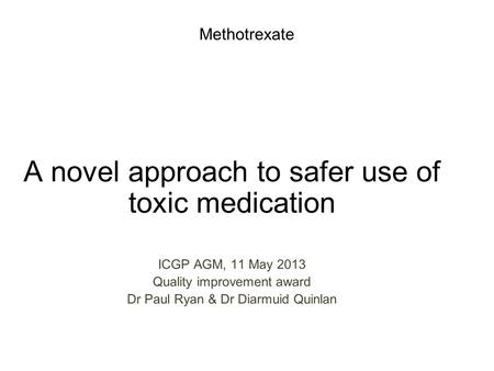 Methotrexate A novel approach to safer use of toxic medication ICGP AGM, 11 May 2013 Quality improvement award Dr Paul Ryan & Dr Diarmuid Quinlan.