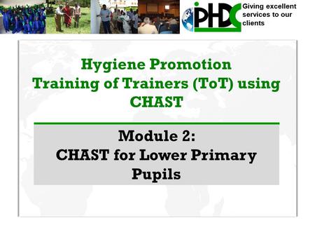 Giving excellent services to our clients Hygiene Promotion Training of Trainers (ToT) using CHAST Module 2: CHAST for Lower Primary Pupils.