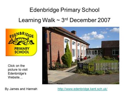 Edenbridge Primary School Learning Walk ~ 3 rd December 2007 By James and Hannah Click on the picture to visit Edenbridge’s Website…