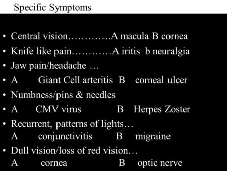 Specific Symptoms Central vision………….A macula B cornea Knife like pain…………A iritis b neuralgia Jaw pain/headache … A Giant Cell arteritis B corneal ulcer.