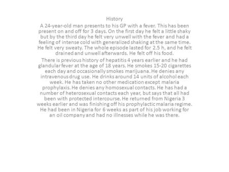 History A 24-year-old man presents to his GP with a fever. This has been present on and off for 3 days. On the first day he felt a little shaky but by.