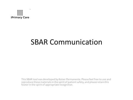 SBAR Communication This SBAR tool was developed by Kaiser Permanente. Please feel free to use and reproduce these materials in the spirit of patient safety,