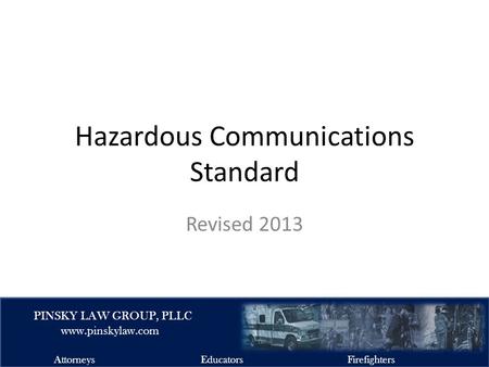 EMSFIRELAW.COM PINSKY LAW GROUP, PLLC www.pinskylaw.com AttorneysEducatorsFirefighters Hazardous Communications Standard Revised 2013.