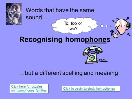 Recognising homophones …but a different spelling and meaning Words that have the same sound… To, too or two? Click here for puzzles on homophones families.