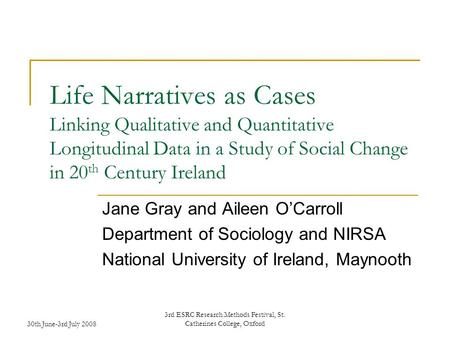 30th June-3rd July 2008 3rd ESRC Research Methods Festival, St. Catherines College, Oxford Life Narratives as Cases Linking Qualitative and Quantitative.