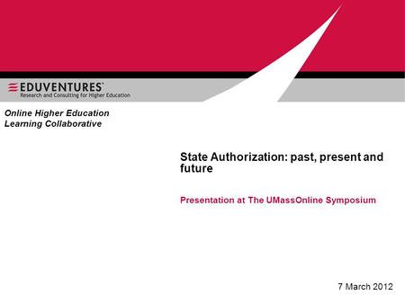 State Authorization: past, present and future Presentation at The UMassOnline Symposium 7 March 2012 Online Higher Education Learning Collaborative.