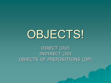 OBJECTS! DIRECT (DO) INDIRECT (IO) OBJECTS OF PREPOSITIONS (OP)