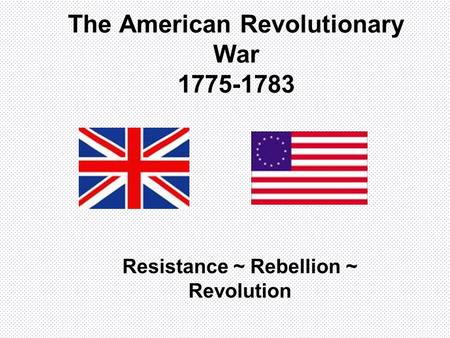 The American Revolutionary War 1775-1783 Resistance ~ Rebellion ~ Revolution.