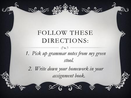 FOLLOW THESE DIRECTIONS: 1.Pick up grammar notes from my green stool. 2.Write down your homework in your assignment book.