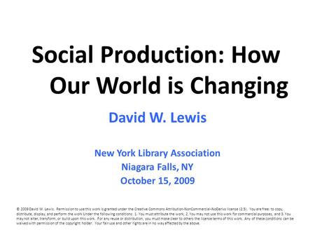 Social Production: How Our World is Changing David W. Lewis New York Library Association Niagara Falls, NY October 15, 2009 © 2009 David W. Lewis. Permission.