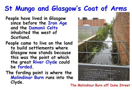 St Mungo and Glasgow’s Coat of Arms People have lived in Glasgow since before the Iron Age and the Damonii Celts inhabited the west of Scotland. People.