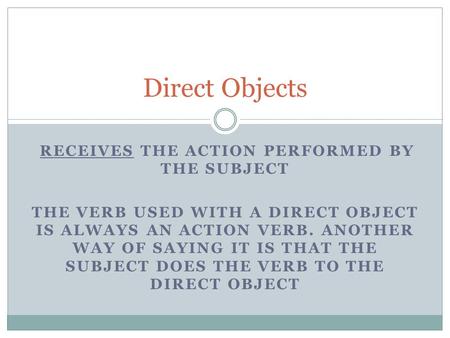 RECEIVES THE ACTION PERFORMED BY THE SUBJECT THE VERB USED WITH A DIRECT OBJECT IS ALWAYS AN ACTION VERB. ANOTHER WAY OF SAYING IT IS THAT THE SUBJECT.