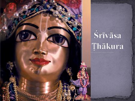 In the Gaura-ga ṇ oddeśa-dīpikā (90), Śrīvāsa Pa ṇḍ ita (Śrīvāsa Ṭ hākura) is described as an incarnation of Nārada Muni, and Śrī Rāma Pa ṇḍ ita,