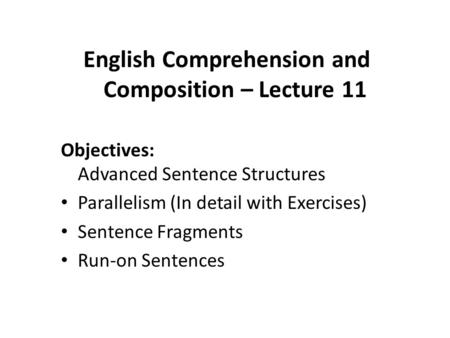 English Comprehension and Composition – Lecture 11 Objectives: Advanced Sentence Structures Parallelism (In detail with Exercises) Sentence Fragments Run-on.