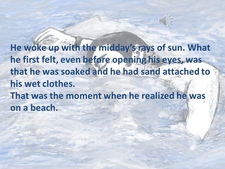 He woke up with the midday’s rays of sun. What he first felt, even before opening his eyes, was that he was soaked and he had sand attached to his wet.