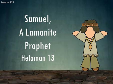 Lesson 113 Samuel, A Lamanite Prophet Helaman 13.