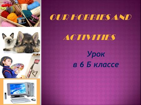 Урок в 6 Б классе. «Hobbies differ like tastes». «Active life and interesting hobbies make you feel happy».