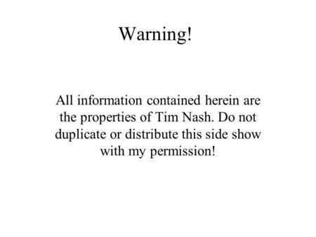 Warning! All information contained herein are the properties of Tim Nash. Do not duplicate or distribute this side show with my permission!