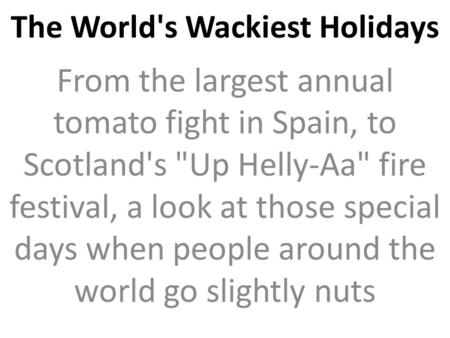 The World's Wackiest Holidays From the largest annual tomato fight in Spain, to Scotland's Up Helly-Aa fire festival, a look at those special days when.