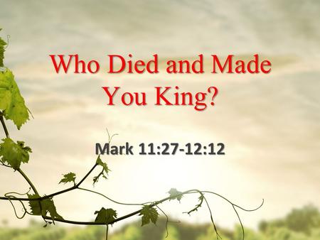 Who Died and Made You King? Mark 11:27-12:12. Who’s in Charge? 27 They came again to Jerusalem. And as He was walking in the temple, the chief priests.