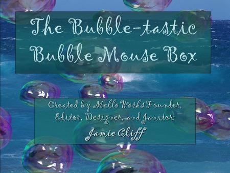 The Bubble-tastic Bubble Mouse Box Created by MelloWorks Founder, Editor, Designer, and Janitor: Jamie Cliff.