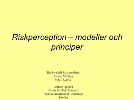 Riskperception – modeller och principer The Swedish Risk Academy Annual Meeting May 14, 2013 Lennart Sjöberg Center for Risk Research Stockholm School.