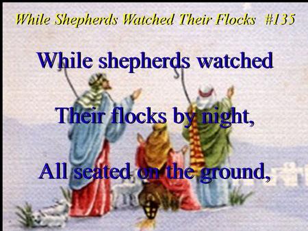 While shepherds watched Their flocks by night, All seated on the ground, While shepherds watched Their flocks by night, All seated on the ground, While.