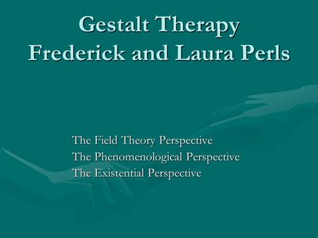 Gestalt Therapy Frederick and Laura Perls The Field Theory Perspective The Phenomenological Perspective The Existential Perspective.